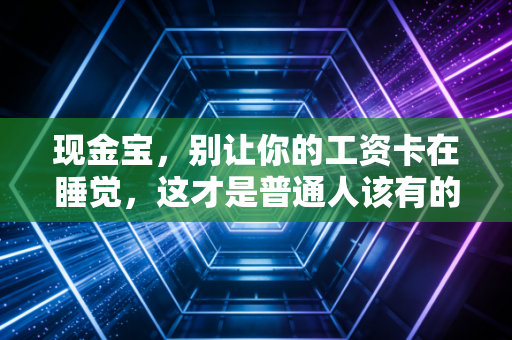 现金宝，别让你的工资卡在睡觉，这才是普通人该有的理财智慧
