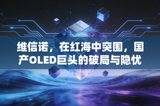 维信诺，在红海中突围，国产OLED巨头的破局与隐忧