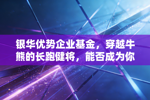 银华优势企业基金，穿越牛熊的长跑健将，能否成为你资产配置中的压舱石？