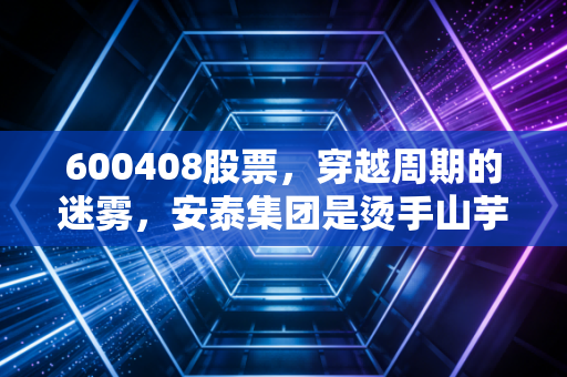600408股票，穿越周期的迷雾，安泰集团是烫手山芋还是被遗忘的明珠？