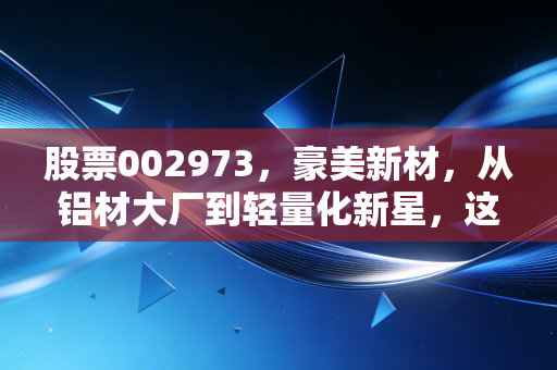 股票002973，豪美新材，从铝材大厂到轻量化新星，这只股能穿越周期吗？