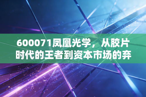 600071凤凰光学，从胶片时代的王者到资本市场的弃儿，这只老字号还能涅槃重生吗？