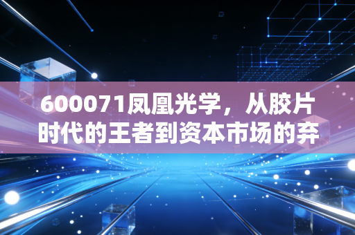 600071凤凰光学，从胶片时代的王者到资本市场的弃儿，这只老字号还能涅槃重生吗？