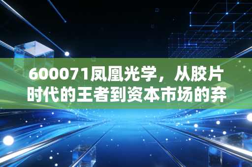 600071凤凰光学，从胶片时代的王者到资本市场的弃儿，这只老字号还能涅槃重生吗？
