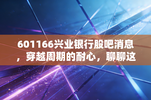 601166兴业银行股吧消息，穿越周期的耐心，聊聊这只同业之王的当下与未来