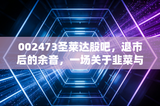 002473圣莱达股吧，退市后的余音，一场关于韭菜与镰刀的深刻反思