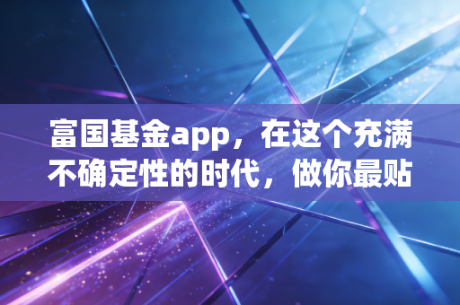 富国基金app，在这个充满不确定性的时代，做你最贴心的理财管家