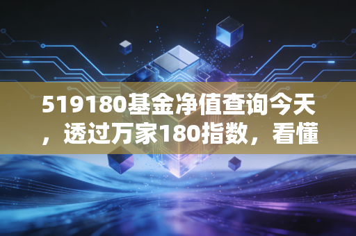 519180基金净值查询今天，透过万家180指数，看懂A股核心资产的起落