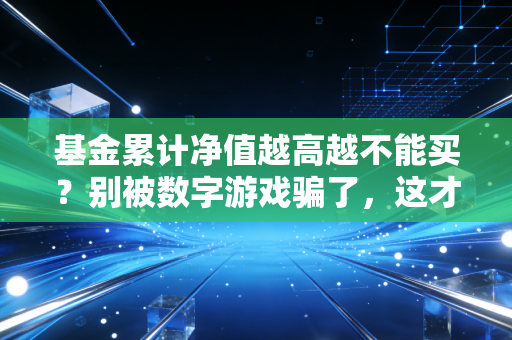 基金累计净值越高越不能买？别被数字游戏骗了，这才是长期赚钱的真相