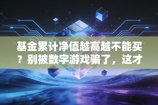 基金累计净值越高越不能买？别被数字游戏骗了，这才是长期赚钱的真相