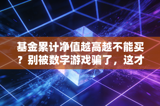 基金累计净值越高越不能买？别被数字游戏骗了，这才是长期赚钱的真相