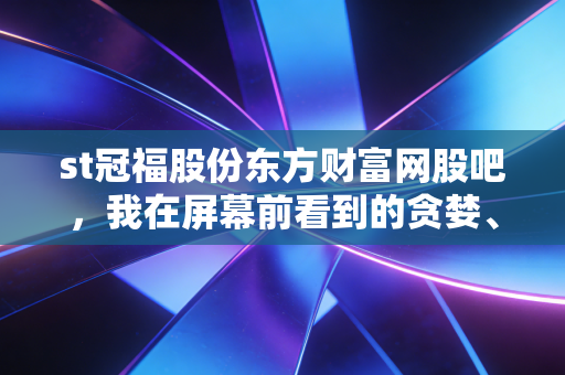 st冠福股份东方财富网股吧，我在屏幕前看到的贪婪、恐惧与人性