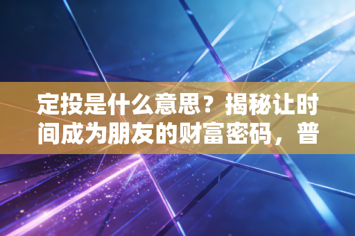 定投是什么意思？揭秘让时间成为朋友的财富密码，普通人也能学会的理财之道