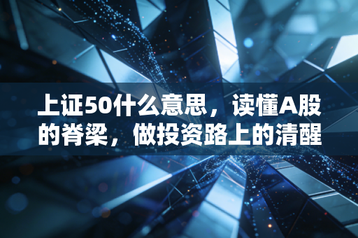 上证50什么意思,读懂A股的脊梁,做投资路上的清醒者
