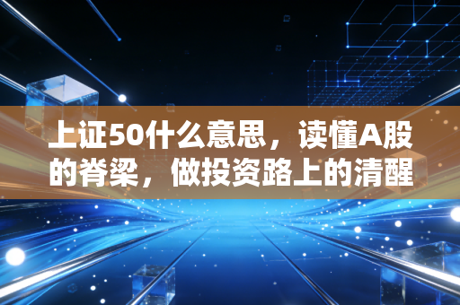 上证50什么意思，读懂A股的脊梁，做投资路上的清醒者