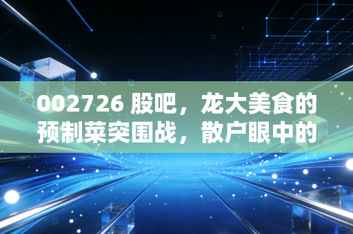 002726 股吧,龙大美食的预制菜突围战,散户眼中的希望与迷茫