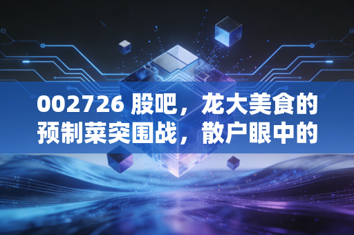 002726 股吧,龙大美食的预制菜突围战,散户眼中的希望与迷茫