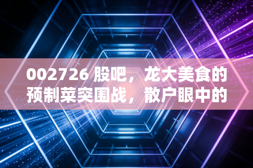 002726 股吧,龙大美食的预制菜突围战,散户眼中的希望与迷茫