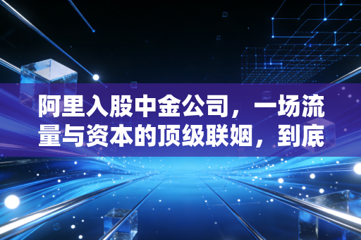 阿里入股中金公司，一场流量与资本的顶级联姻，到底改变了什么？