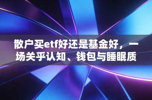 散户买etf好还是基金好，一场关乎认知、钱包与睡眠质量的深度博弈