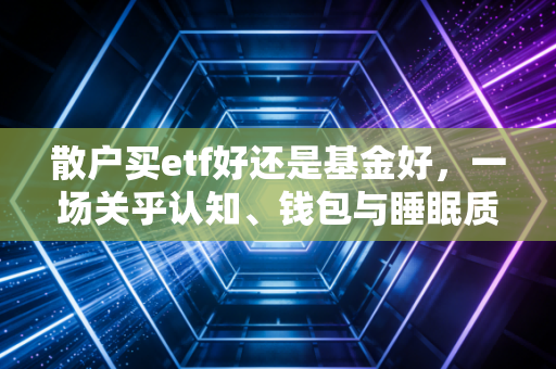 散户买etf好还是基金好，一场关乎认知、钱包与睡眠质量的深度博弈