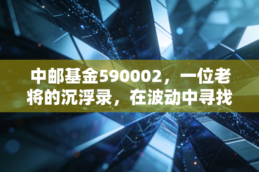 中邮基金590002，一位老将的沉浮录，在波动中寻找成长的定力