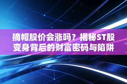 摘帽股价会涨吗?揭秘ST股变身背后的财富密码与陷阱