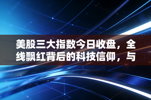 美股三大指数今日收盘,全线飘红背后的科技信仰,与我们在通胀夹缝中的真实生活
