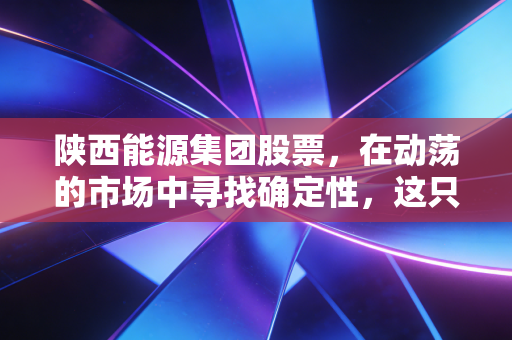 陕西能源集团股票,在动荡的市场中寻找确定性,这只陕北粮仓能否成为你的压舱石?