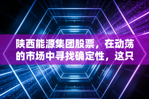 陕西能源集团股票,在动荡的市场中寻找确定性,这只陕北粮仓能否成为你的压舱石?