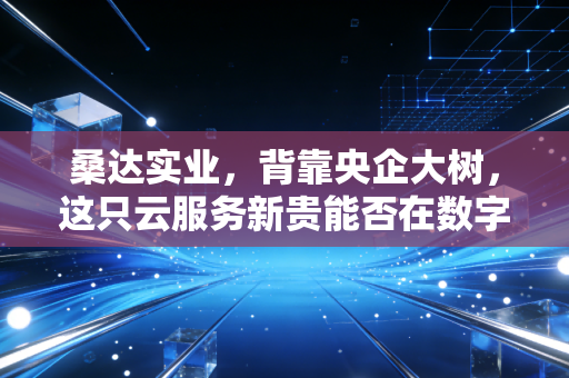 桑达实业,背靠央企大树,这只云服务新贵能否在数字经济浪潮中真正起飞?
