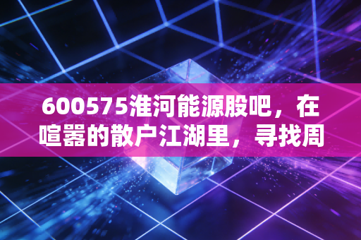 600575淮河能源股吧，在喧嚣的散户江湖里，寻找周期的温情与残酷