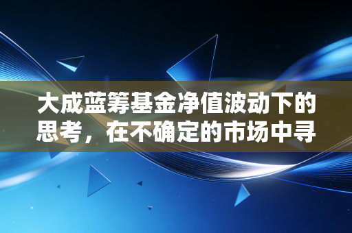 大成蓝筹基金净值波动下的思考,在不确定的市场中寻找确定的压舱石