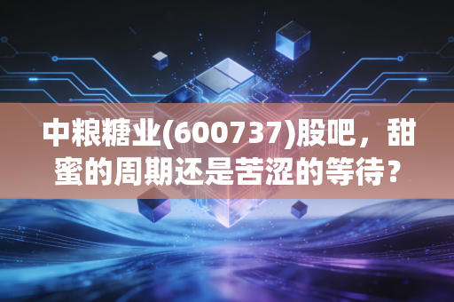 中粮糖业(600737)股吧，甜蜜的周期还是苦涩的等待？聊聊糖价背后的那些事儿