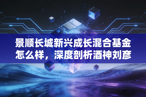 景顺长城新兴成长混合基金怎么样，深度剖析酒神刘彦春的得与失，普通投资者该如何上车？