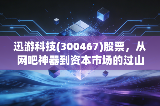 迅游科技(300467)股票,从网吧神器到资本市场的过山车,这只游戏加速龙头还能翻红吗?