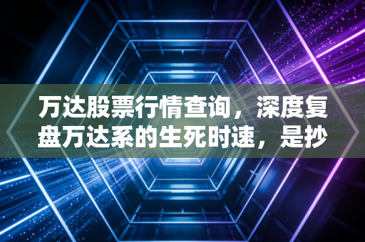 万达股票行情查询,深度复盘万达系的生死时速,是抄底良机还是深渊边缘?