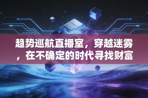 趋势巡航直播室，穿越迷雾，在不确定的时代寻找财富的定海神针
