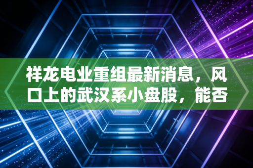 祥龙电业重组最新消息,风口上的武汉系小盘股,能否迎来涅槃重生?