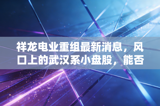 祥龙电业重组最新消息,风口上的武汉系小盘股,能否迎来涅槃重生?
