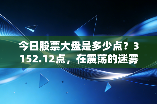 今日股票大盘是多少点？3152.12点，在震荡的迷雾中，我们要如何安放那颗躁动的投资心？