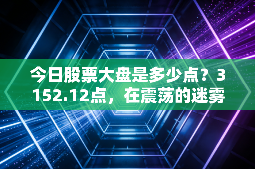 今日股票大盘是多少点？3152.12点，在震荡的迷雾中，我们要如何安放那颗躁动的投资心？