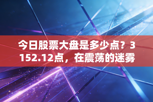 今日股票大盘是多少点？3152.12点，在震荡的迷雾中，我们要如何安放那颗躁动的投资心？
