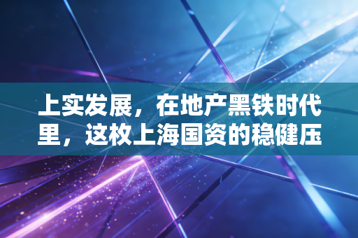 上实发展，在地产黑铁时代里，这枚上海国资的稳健压舱石成色几何？