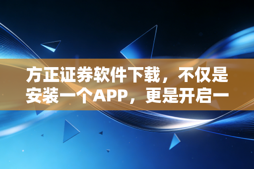 方正证券软件下载,不仅是安装一个APP,更是开启一场关于财富的修行