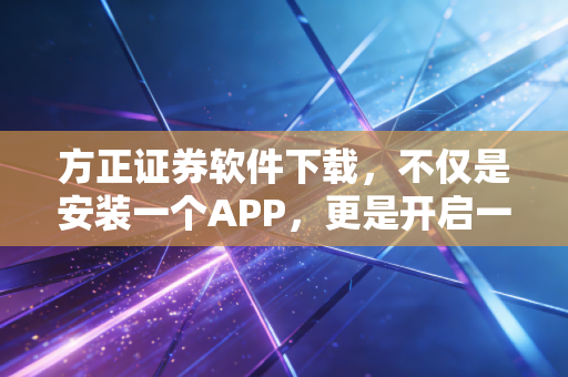 方正证券软件下载，不仅是安装一个APP，更是开启一场关于财富的修行