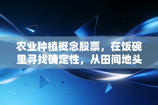农业种植概念股票，在饭碗里寻找确定性，从田间地头看资本博弈
