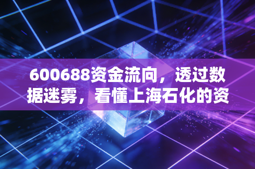 600688资金流向，透过数据迷雾，看懂上海石化的资本脉搏与投资机会