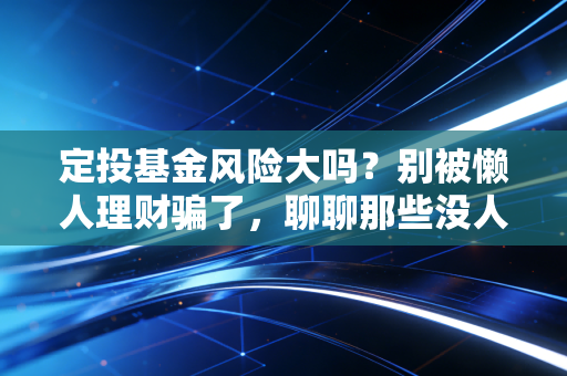 定投基金风险大吗？别被懒人理财骗了，聊聊那些没人告诉你的残酷真相