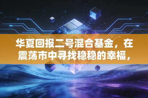 华夏回报二号混合基金,在震荡市中寻找稳稳的幸福,能否成为你资产配置的压舱石?